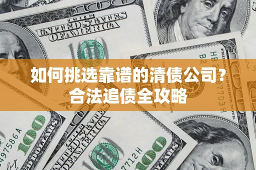 北京如何挑选靠谱的清债公司?合法追债全攻略 北京如何挑选靠谱的清债公司?合法追债全攻略
