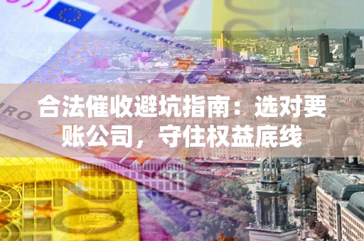 北京合法催收避坑指南：选对要账公司，守住权益底线