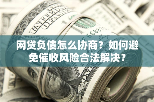 北京网贷负债怎么协商？如何避免催收风险合法解决？