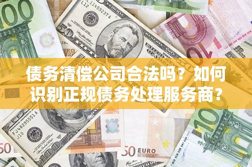 北京债务清偿公司合法吗？如何识别正规债务处理服务商？
