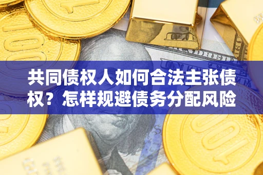 北京共同债权人如何合法主张债权？怎样规避债务分配风险？