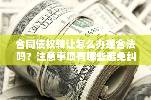 北京合同债权转让怎么办理合法吗？注意事项有哪些避免纠纷？