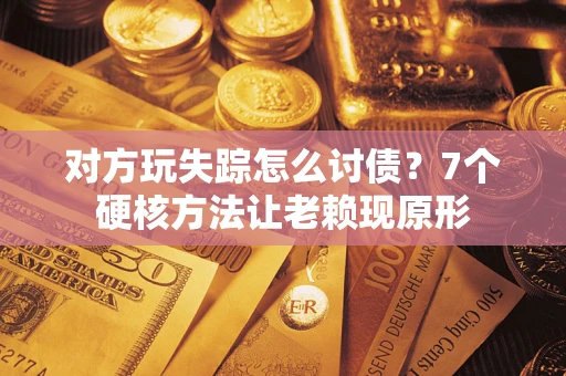 北京对方玩失踪怎么讨债？7个硬核方法让老赖现原形