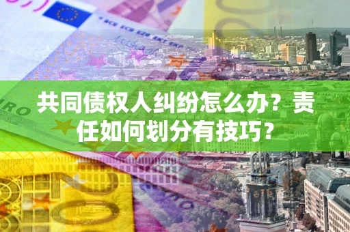 北京共同债权人纠纷怎么办？责任如何划分有技巧？