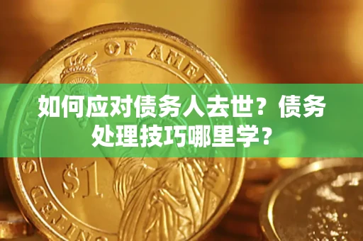 北京如何应对债务人去世？债务处理技巧哪里学？