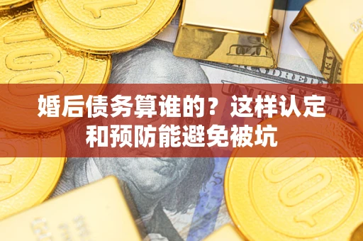 北京婚后债务算谁的？这样认定和预防能避免被坑
