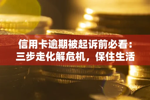 北京信用卡逾期被起诉前必看：三步走化解危机，保住生活尊严