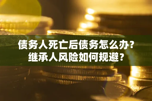 北京债务人死亡后债务怎么办？继承人风险如何规避？