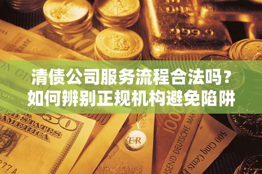 北京清债公司服务流程合法吗？如何辨别正规机构避免陷阱？