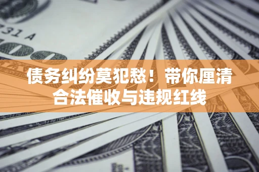 北京债务纠纷莫犯愁！带你厘清合法催收与违规红线