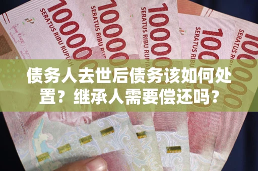 北京债务人去世后债务该如何处置？继承人需要偿还吗？