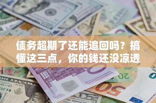 北京债务超期了还能追回吗？搞懂这三点，你的钱还没凉透