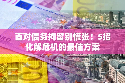 北京面对债务拘留别慌张！5招化解危机的最佳方案