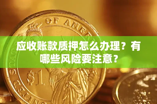 北京应收账款质押怎么办理？有哪些风险要注意？