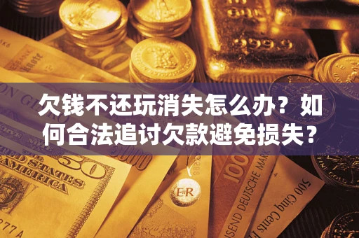 北京欠钱不还玩消失怎么办?如何合法追讨欠款避免损失? 北京欠钱不还玩消失怎么办?如何合法追讨欠款避免损失?