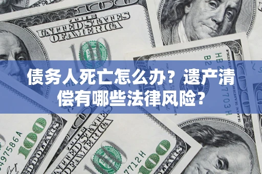 北京债务人死亡怎么办？遗产清偿有哪些法律风险？
