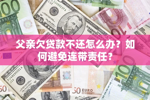 北京父亲欠贷款不还怎么办？如何避免连带责任？