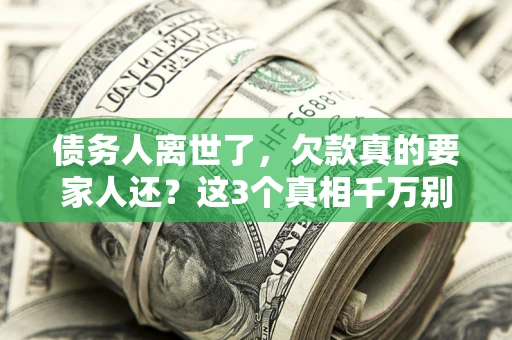北京债务人离世了，欠款真的要家人还？这3个真相千万别弄错