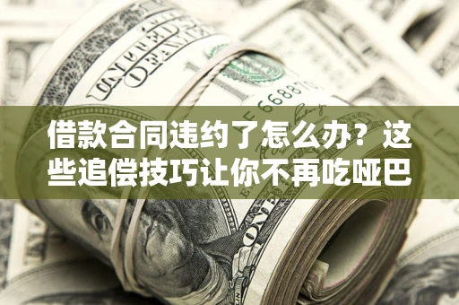 北京借款合同违约了怎么办？这些追偿技巧让你不再吃哑巴亏