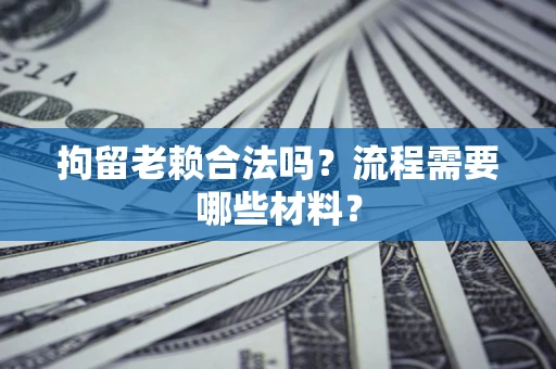 北京拘留老赖合法吗？流程需要哪些材料？