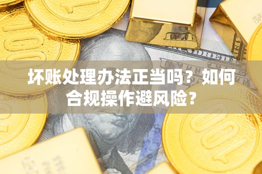 北京坏账处理办法正当吗？如何合规操作避风险？