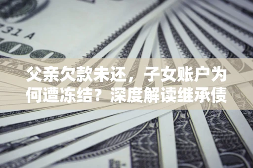 北京父亲欠款未还，子女账户为何遭冻结？深度解读继承债务迷局