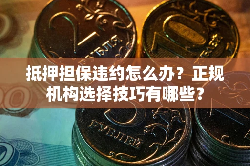 北京抵押担保违约怎么办？正规机构选择技巧有哪些？