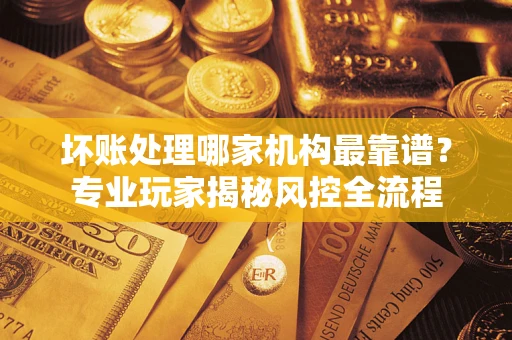 北京坏账处理哪家机构最靠谱？专业玩家揭秘风控全流程