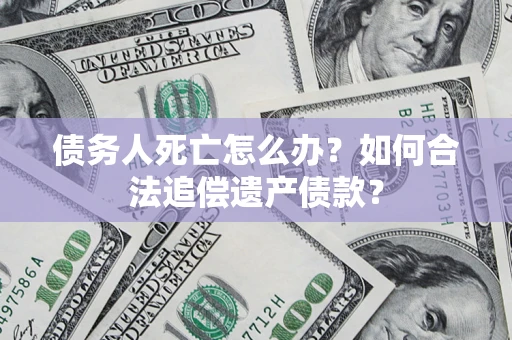 北京债务人死亡怎么办？如何合法追偿遗产债款？