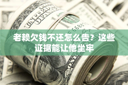 北京老赖欠钱不还怎么告？这些证据能让他坐牢