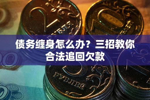 北京债务缠身怎么办？三招教你合法追回欠款