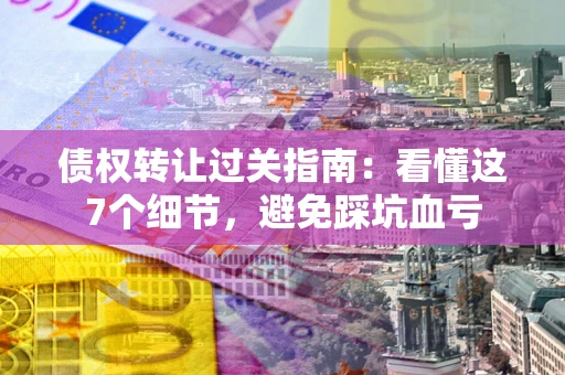 北京债权转让过关指南：看懂这7个细节，避免踩坑血亏