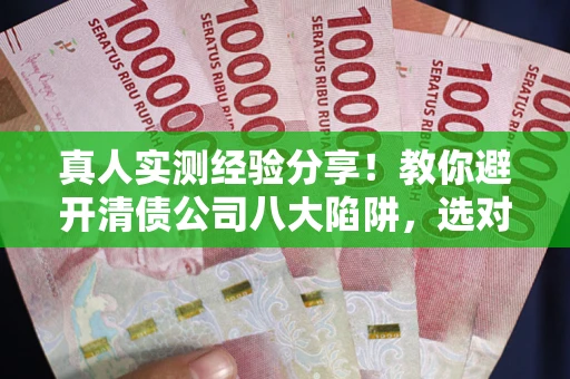 北京真人实测经验分享！教你避开清债公司八大陷阱，选对机构少走十年弯路