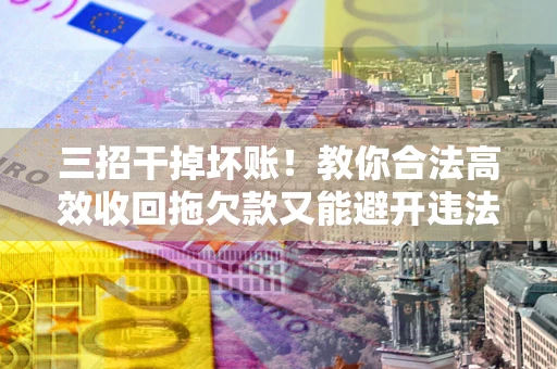 北京三招干掉坏账！教你合法高效收回拖欠款又能避开违法雷区