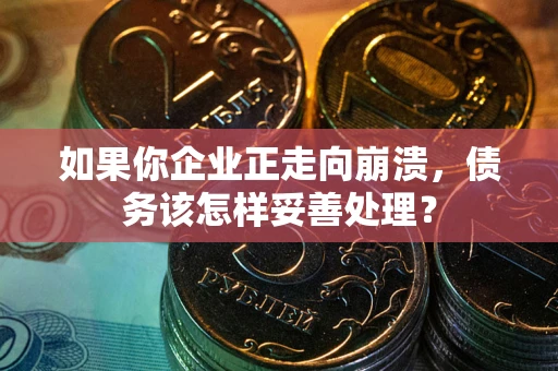 北京如果你企业正走向崩溃，债务该怎样妥善处理？