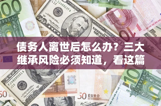 北京债务人离世后怎么办？三大继承风险必须知道，看这篇就够了