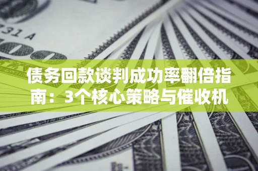 北京债务回款谈判成功率翻倍指南：3个核心策略与催收机构避坑法则