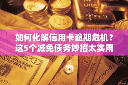 北京如何化解信用卡逾期危机？这5个减免债务妙招太实用