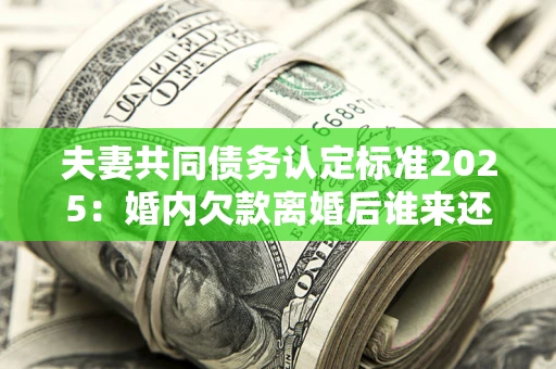 北京夫妻共同债务认定标准2025:婚内欠款离婚后谁来还? 北京夫妻共同债务认定标准2025:婚内欠款离婚后谁来还?