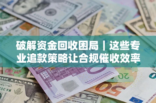 北京破解资金回收困局｜这些专业追款策略让合规催收效率翻倍