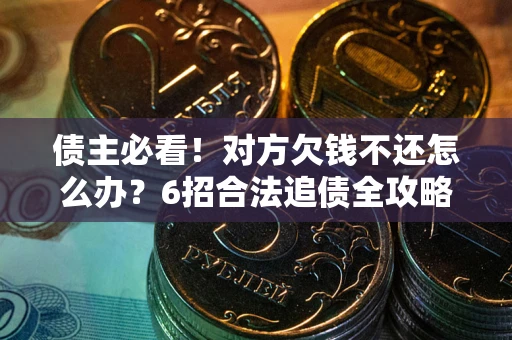 北京债主必看！对方欠钱不还怎么办？6招合法追债全攻略