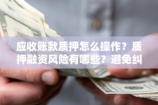 北京应收账款质押怎么操作？质押融资风险有哪些？避免纠纷高效融资技巧