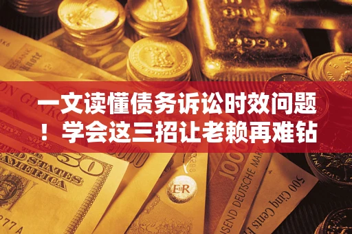 北京一文读懂债务诉讼时效问题！学会这三招让老赖再难钻空子