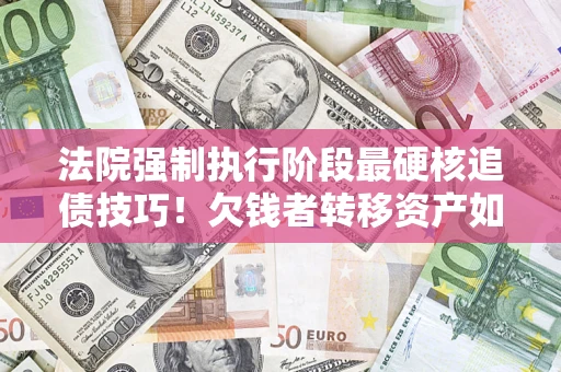 北京法院强制执行阶段最硬核追债技巧！欠钱者转移资产如何破解？