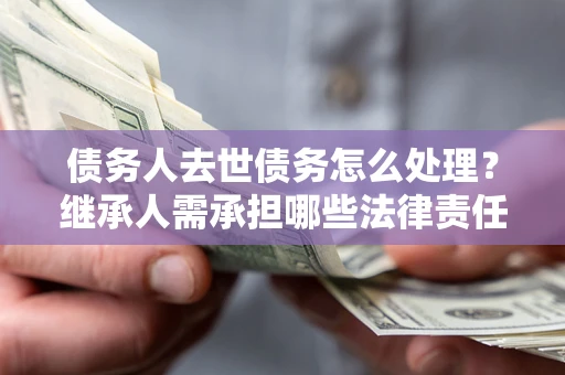 北京债务人去世债务怎么处理？继承人需承担哪些法律责任？