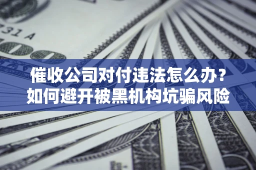 北京催收公司对付违法怎么办？如何避开被黑机构坑骗风险