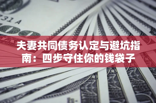 北京夫妻共同债务认定与避坑指南：四步守住你的钱袋子
