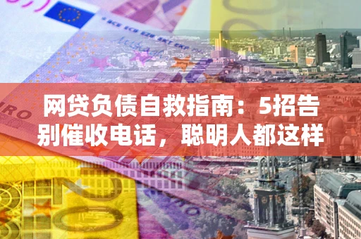 北京网贷负债自救指南：5招告别催收电话，聪明人都这样做