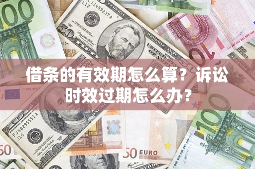 北京借条的有效期怎么算？诉讼时效过期怎么办？