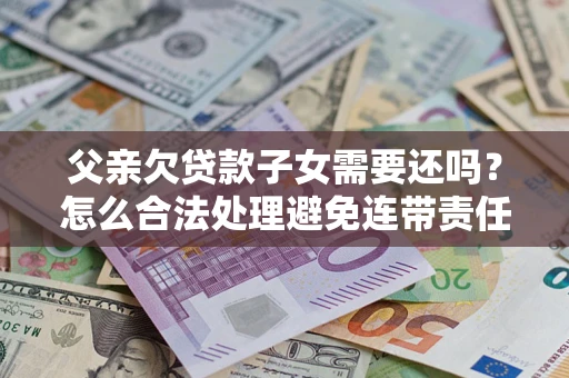 北京父亲欠贷款子女需要还吗？怎么合法处理避免连带责任？